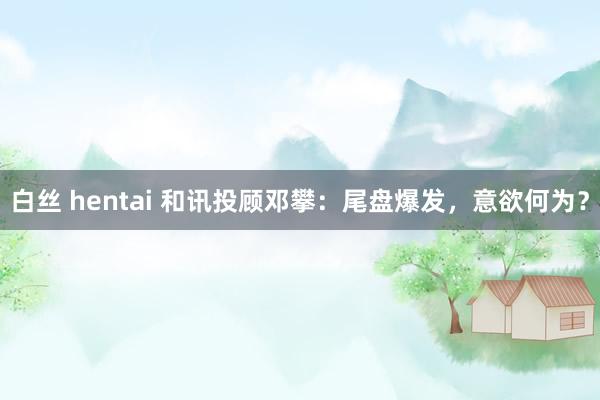 白丝 hentai 和讯投顾邓攀：尾盘爆发，意欲何为？