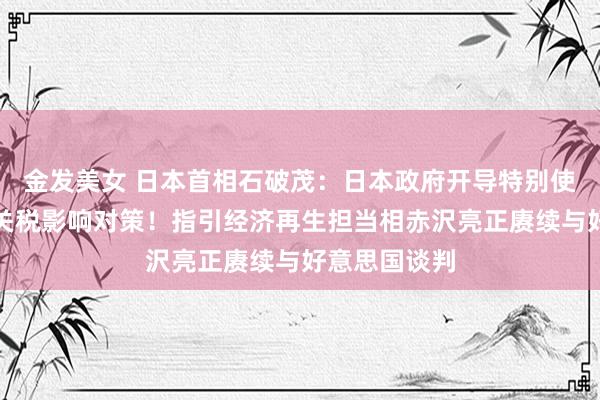 金发美女 日本首相石破茂:日本政府开导特别使命组,磋磨关税影响对策!指引经济再生担当相赤沢亮正赓续与好意思国谈判