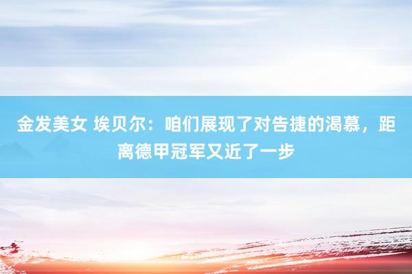 金发美女 埃贝尔：咱们展现了对告捷的渴慕，距离德甲冠军又近了一步