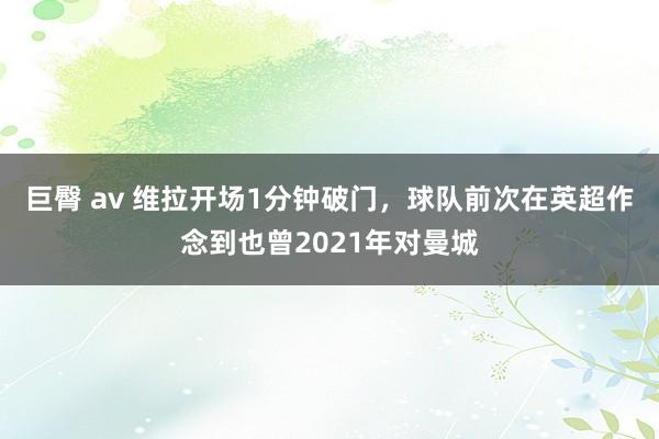 巨臀 av 维拉开场1分钟破门，球队前次在英超作念到也曾2021年对曼城