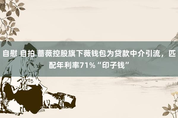 自慰 自拍 蔷薇控股旗下薇钱包为贷款中介引流，匹配年利率71%“印子钱”