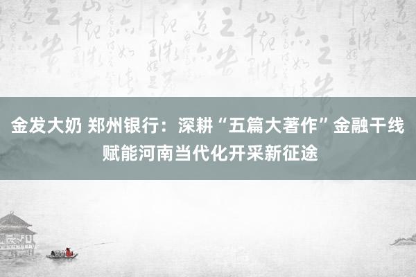 金发大奶 郑州银行：深耕“五篇大著作”金融干线 赋能河南当代化开采新征途