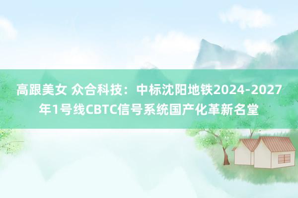 高跟美女 众合科技：中标沈阳地铁2024-2027年1号线CBTC信号系统国产化革新名堂
