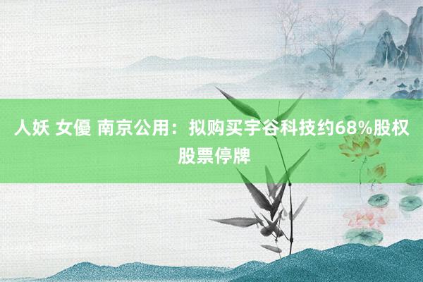 人妖 女優 南京公用：拟购买宇谷科技约68%股权 股票停牌