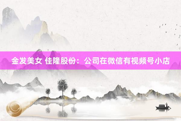 金发美女 佳隆股份：公司在微信有视频号小店