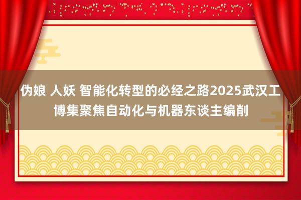 伪娘 人妖 智能化转型的必经之路2025武汉工博集聚焦自动化与机器东谈主编削