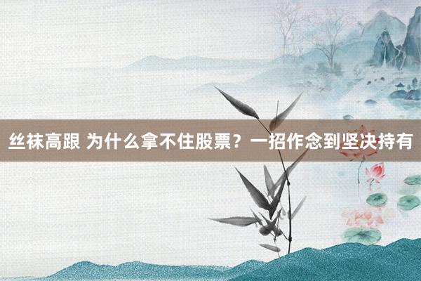 丝袜高跟 为什么拿不住股票？一招作念到坚决持有