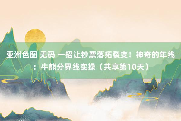 亚洲色图 无码 一招让钞票落拓裂变！神奇的年线：牛熊分界线实操（共享第10天）