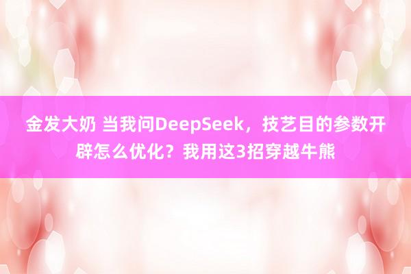 金发大奶 当我问DeepSeek，技艺目的参数开辟怎么优化？我用这3招穿越牛熊