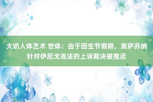 大奶人体艺术 世体：由于回生节假期，奥萨苏纳针对伊尼戈违法的上诉裁决被推迟