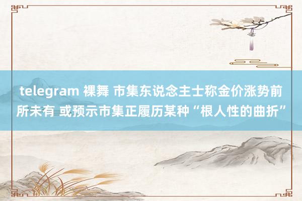 telegram 裸舞 市集东说念主士称金价涨势前所未有 或预示市集正履历某种“根人性的曲折”