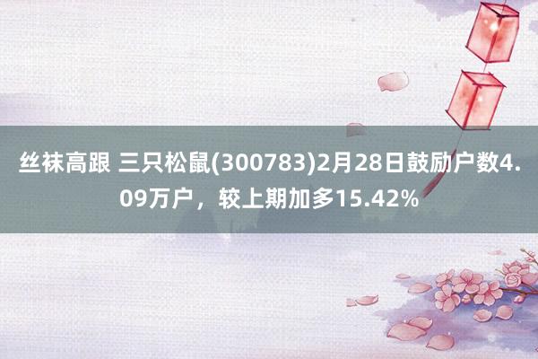 丝袜高跟 三只松鼠(300783)2月28日鼓励户数4.09万户，较上期加多15.42%