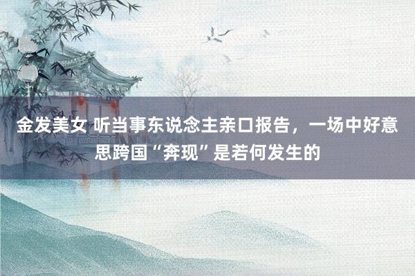 金发美女 听当事东说念主亲口报告，一场中好意思跨国“奔现”是若何发生的