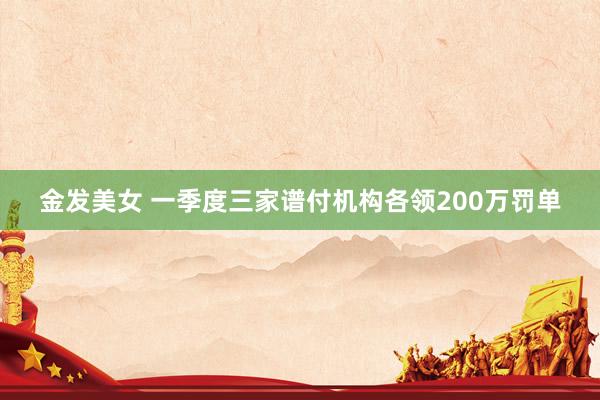 金发美女 一季度三家谱付机构各领200万罚单