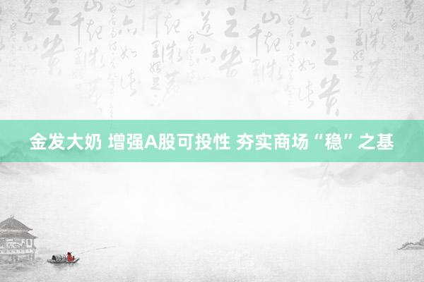 金发大奶 增强A股可投性 夯实商场“稳”之基