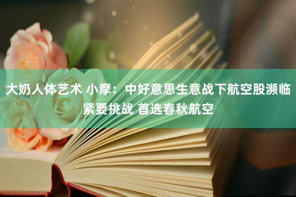 大奶人体艺术 小摩：中好意思生意战下航空股濒临紧要挑战 首选春秋航空