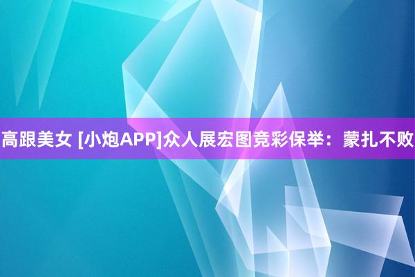 高跟美女 [小炮APP]众人展宏图竞彩保举：蒙扎不败