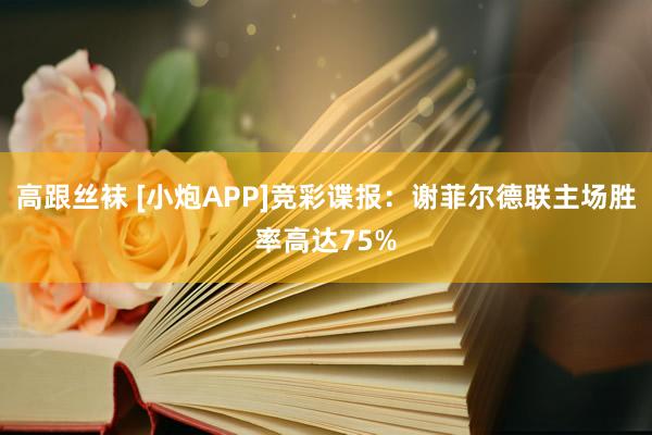 高跟丝袜 [小炮APP]竞彩谍报：谢菲尔德联主场胜率高达75%