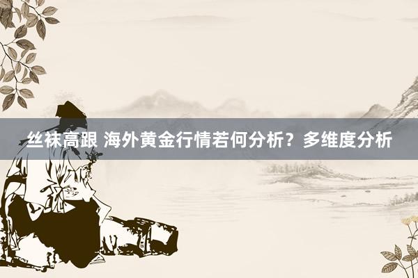 丝袜高跟 海外黄金行情若何分析？多维度分析