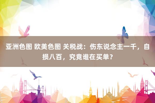 亚洲色图 欧美色图 关税战：伤东说念主一千，自损八百，究竟谁在买单？