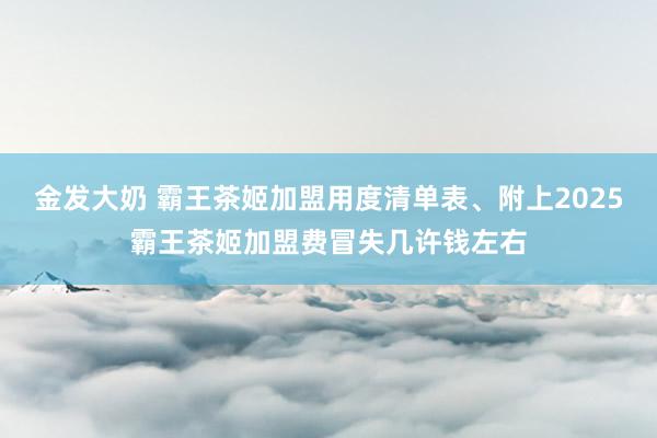 金发大奶 霸王茶姬加盟用度清单表、附上2025霸王茶姬加盟费冒失几许钱左右