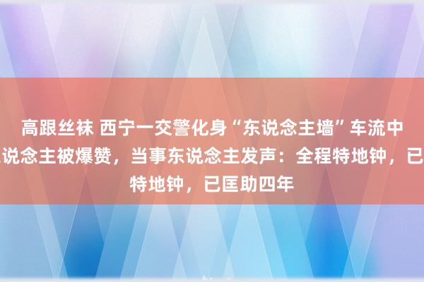 高跟丝袜 西宁一交警化身“东说念主墙”车流中护送老东说念主被爆赞，当事东说念主发声：全程特地钟，已匡助四年