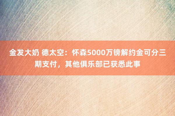 金发大奶 德太空：怀森5000万镑解约金可分三期支付，其他俱乐部已获悉此事