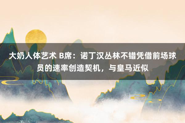 大奶人体艺术 B席：诺丁汉丛林不错凭借前场球员的速率创造契机，与皇马近似