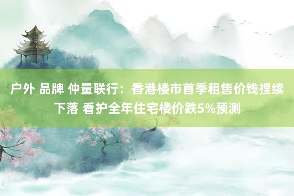 户外 品牌 仲量联行：香港楼市首季租售价钱捏续下落 看护全年住宅楼价跌5%预测