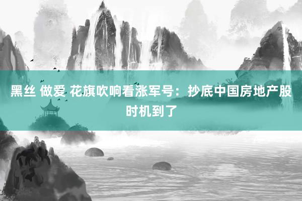黑丝 做爱 花旗吹响看涨军号：抄底中国房地产股时机到了