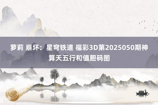 萝莉 崩坏：星穹铁道 福彩3D第2025050期神算天五行和值胆码图