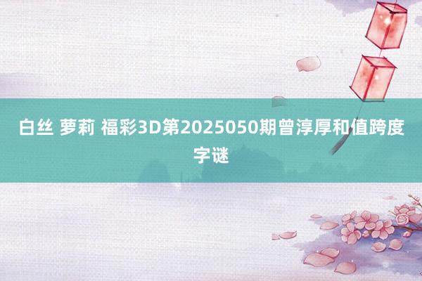 白丝 萝莉 福彩3D第2025050期曾淳厚和值跨度字谜