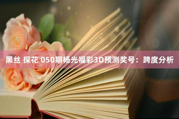 黑丝 探花 050期杨光福彩3D预测奖号：跨度分析