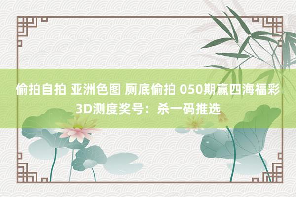 偷拍自拍 亚洲色图 厕底偷拍 050期赢四海福彩3D测度奖号：杀一码推选