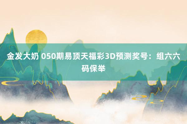 金发大奶 050期易顶天福彩3D预测奖号：组六六码保举