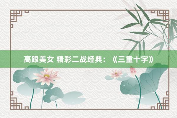 高跟美女 精彩二战经典：《三重十字》