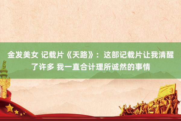 金发美女 记载片《天路》：这部记载片让我清醒了许多 我一直合计理所诚然的事情