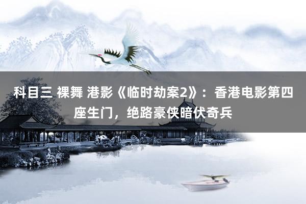科目三 裸舞 港影《临时劫案2》：香港电影第四座生门，绝路豪侠暗伏奇兵
