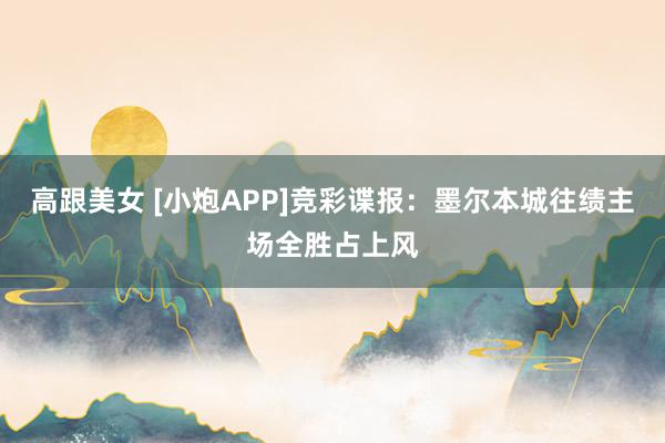 高跟美女 [小炮APP]竞彩谍报：墨尔本城往绩主场全胜占上风