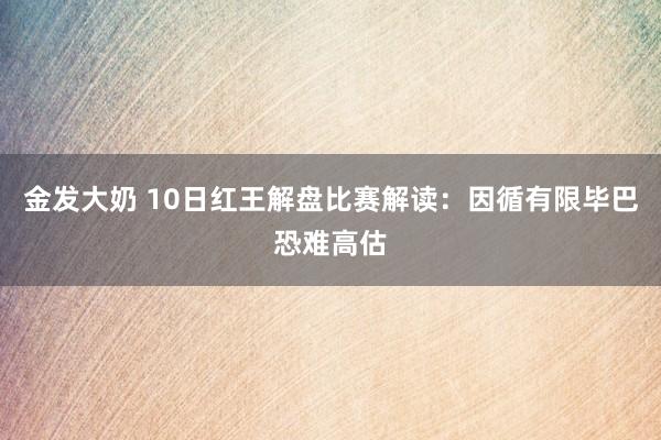 金发大奶 10日红王解盘比赛解读：因循有限毕巴恐难高估