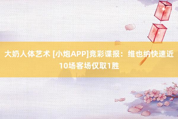 大奶人体艺术 [小炮APP]竞彩谍报：维也纳快速近10场客场仅取1胜